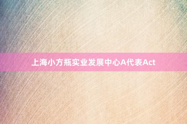 上海小方瓶实业发展中心A代表Act